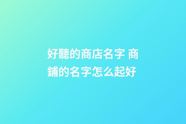 好聽的商店名字 商鋪的名字怎么起好-第1張-店鋪起名-玄機派